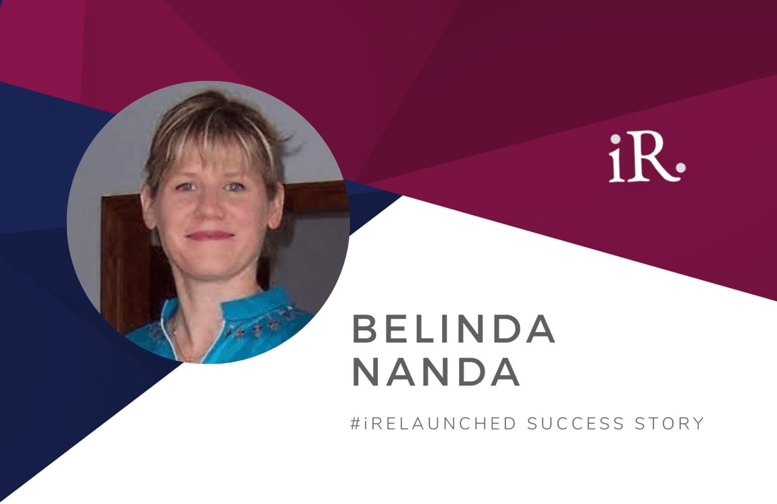Belinda Nanda's headshot and the text #iRelaunched Success Story along with the iRelaunch logo.  A navy and maroon geometric textured background intersect behind Belinda's headshot.