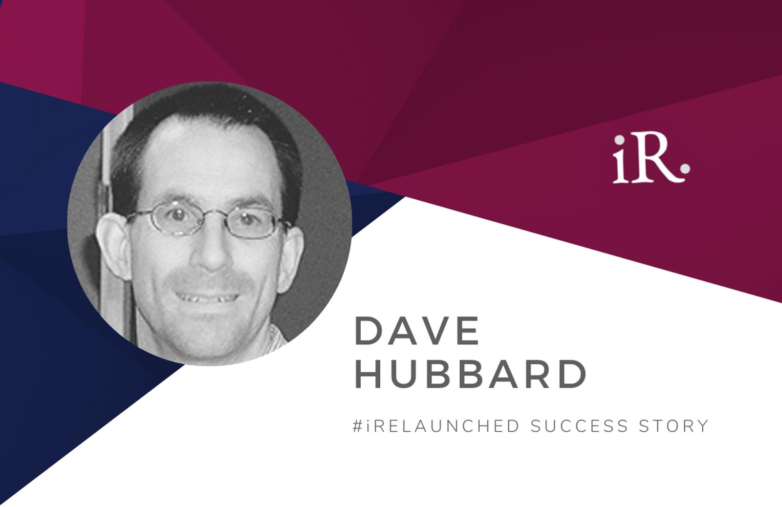 Dave Hubbard's headshot and the text #iRelaunched Success Story along with the iRelaunch logo.  A navy and maroon geometric textured background intersect behind Dave's headshot.