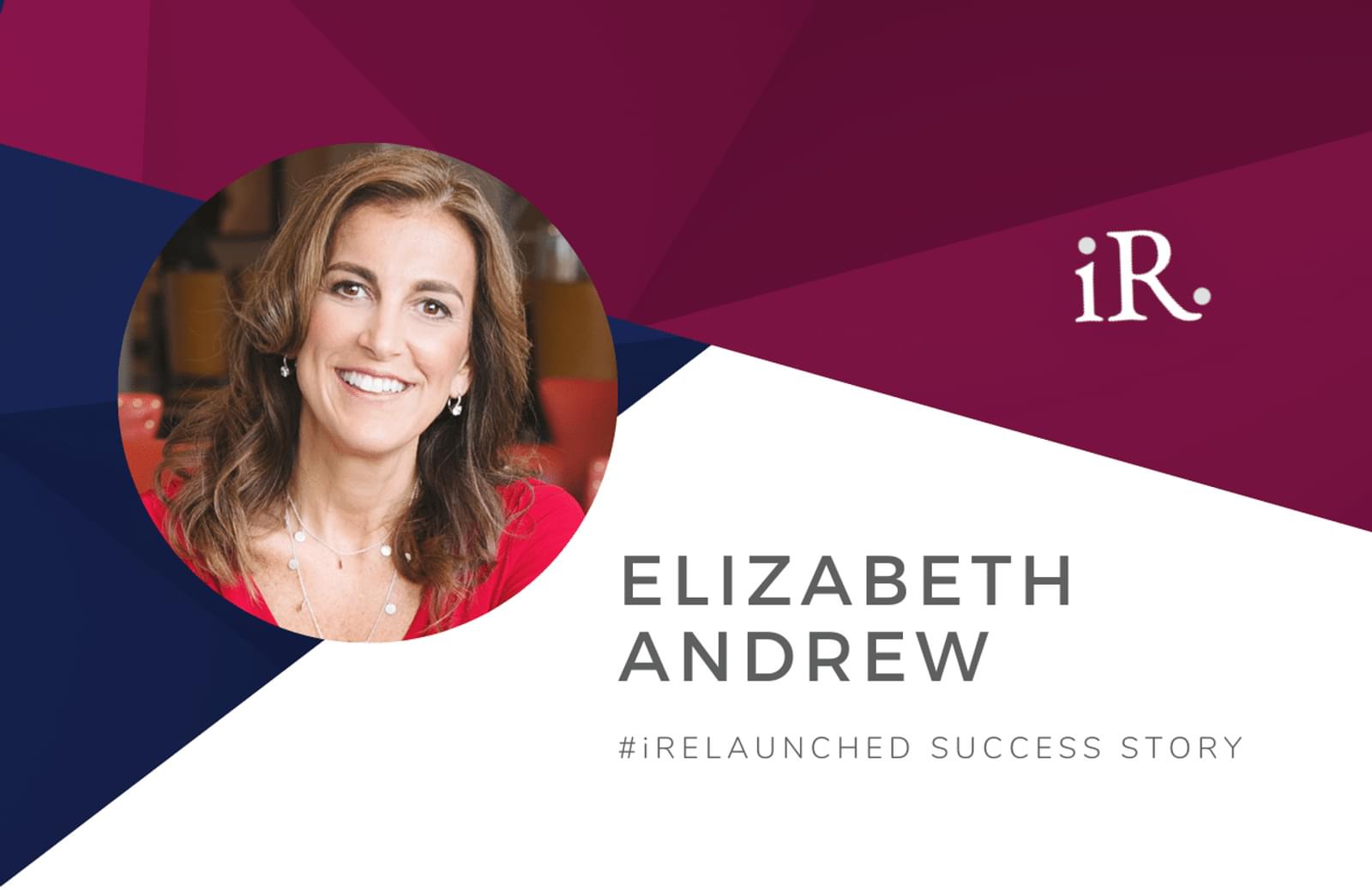 Elizabeth Andrew's headshot and the text #iRelaunched Success Story along with the iRelaunch logo.  A navy and maroon geometric textured background intersect behind Elizabeth's headshot.