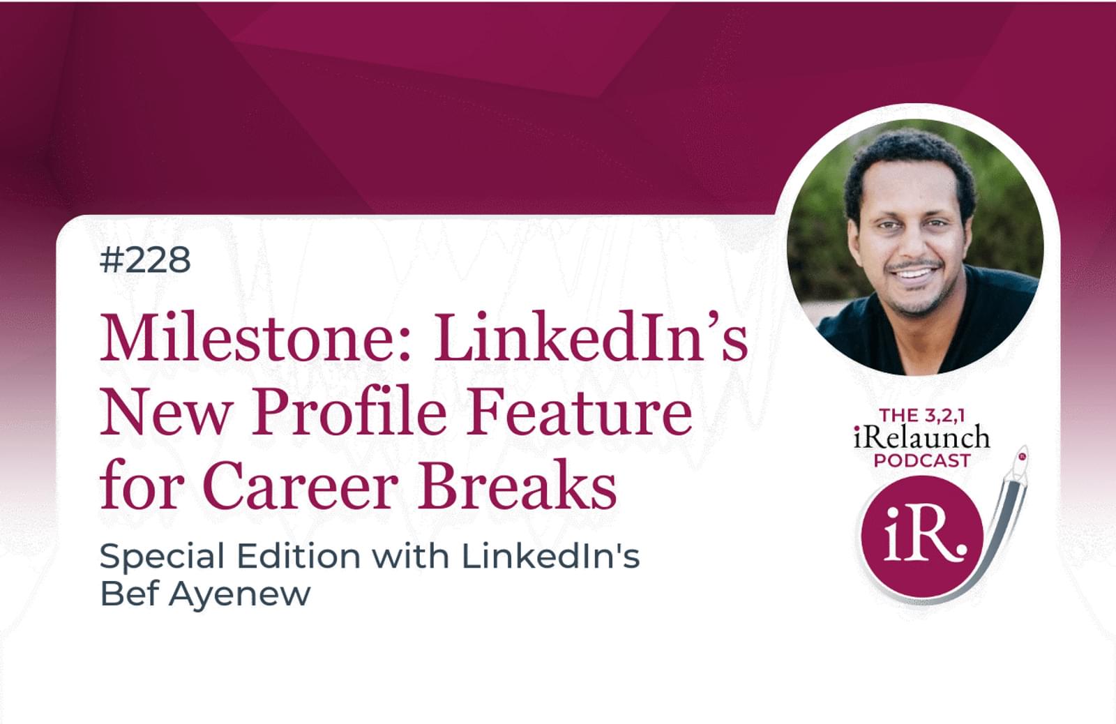3, 2, 1 iRelaunch Podcast Thumbnail for Episode #228 with Bef Ayenew's headshot. The episode's title is: "Milestone: LinkedIn’s New Profile Feature for Career Breaks," Special Edition with LinkedIn's Bef Ayenew