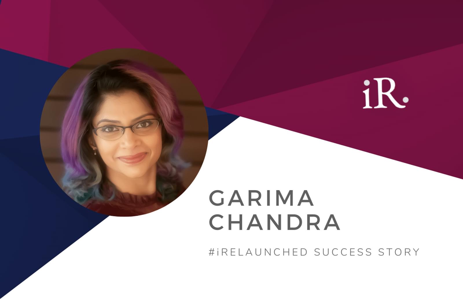 Garima Chandra's headshot and the text #iRelaunched Success Story along with the iRelaunch logo.  A navy and maroon geometric textured background intersect behind Garima's headshot.