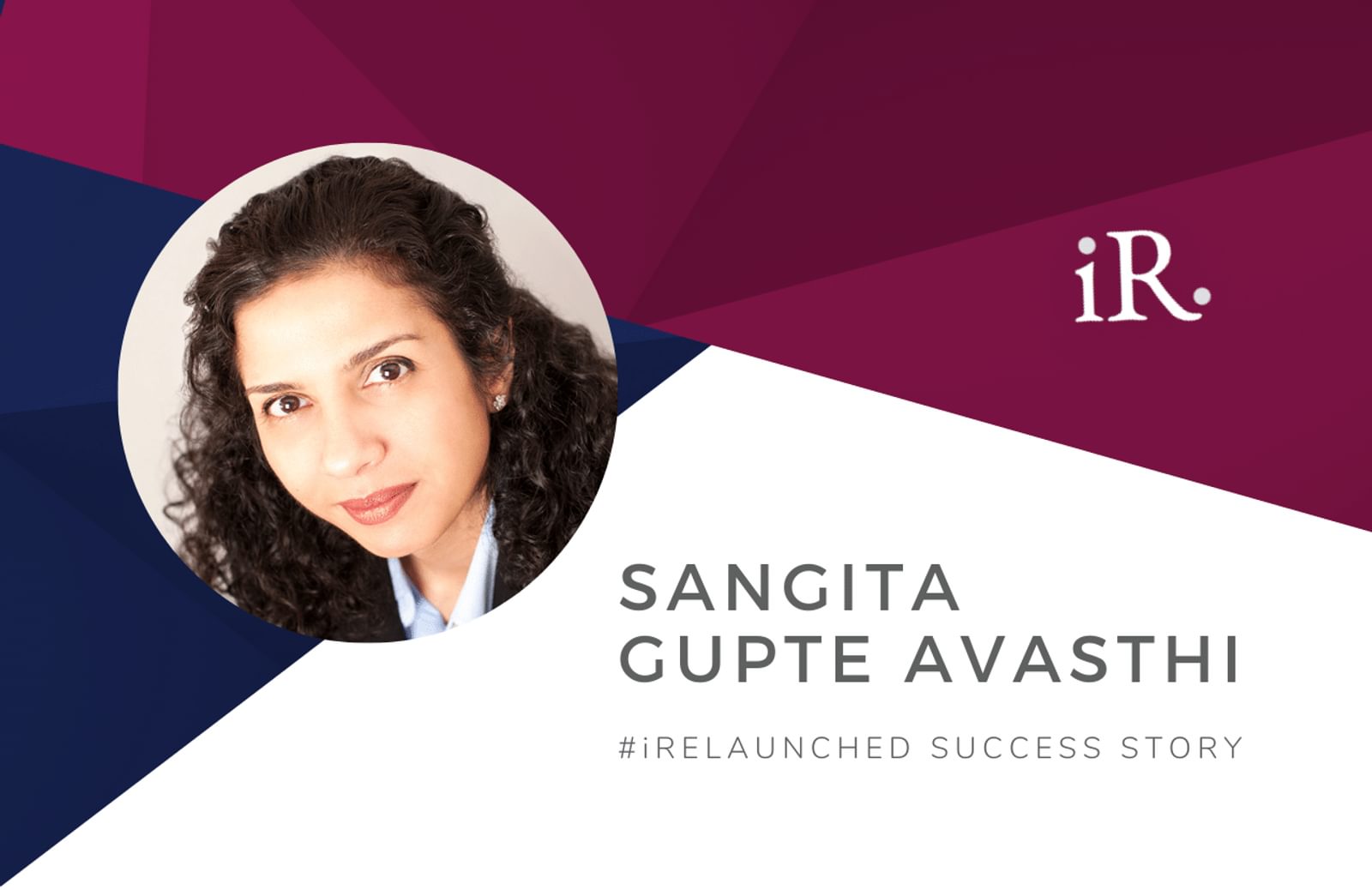 Sangita Gupta Avasthi's headshot and the text #iRelaunched Success Story along with the iRelaunch logo.  A navy and maroon geometric textured background intersect behind Sangita's headshot.