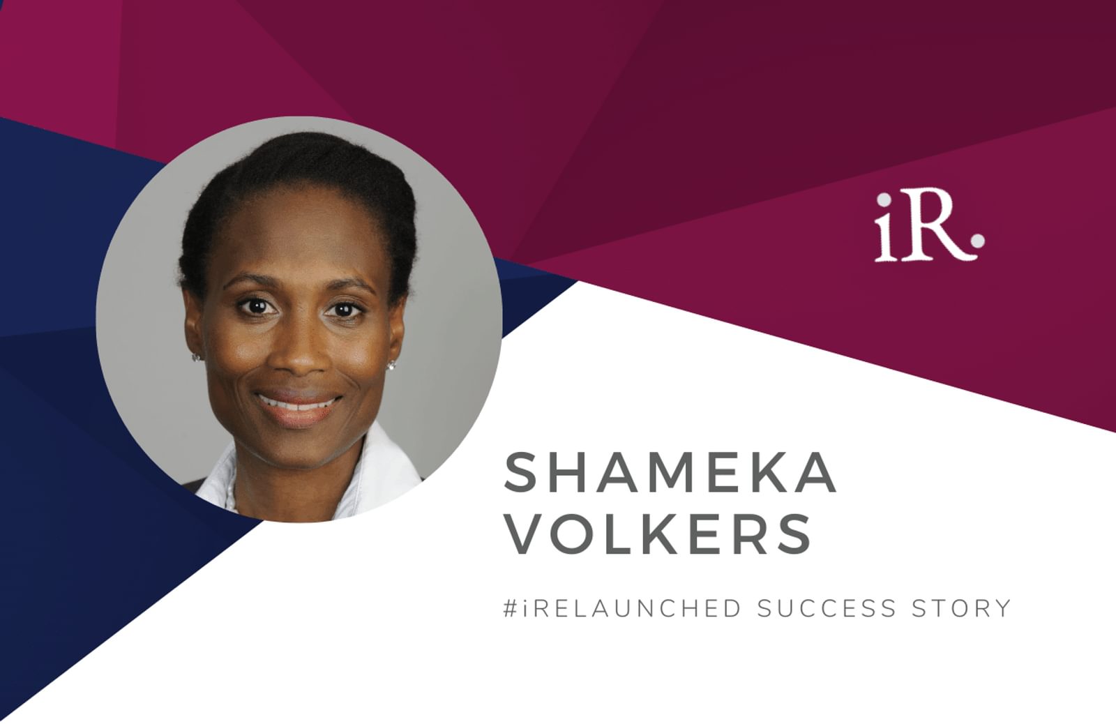 Shameka Volkers' headshot and the text #iRelaunched Success Story along with the iRelaunch logo.  A navy and maroon geometric textured background intersect behind Volkers' headshot.