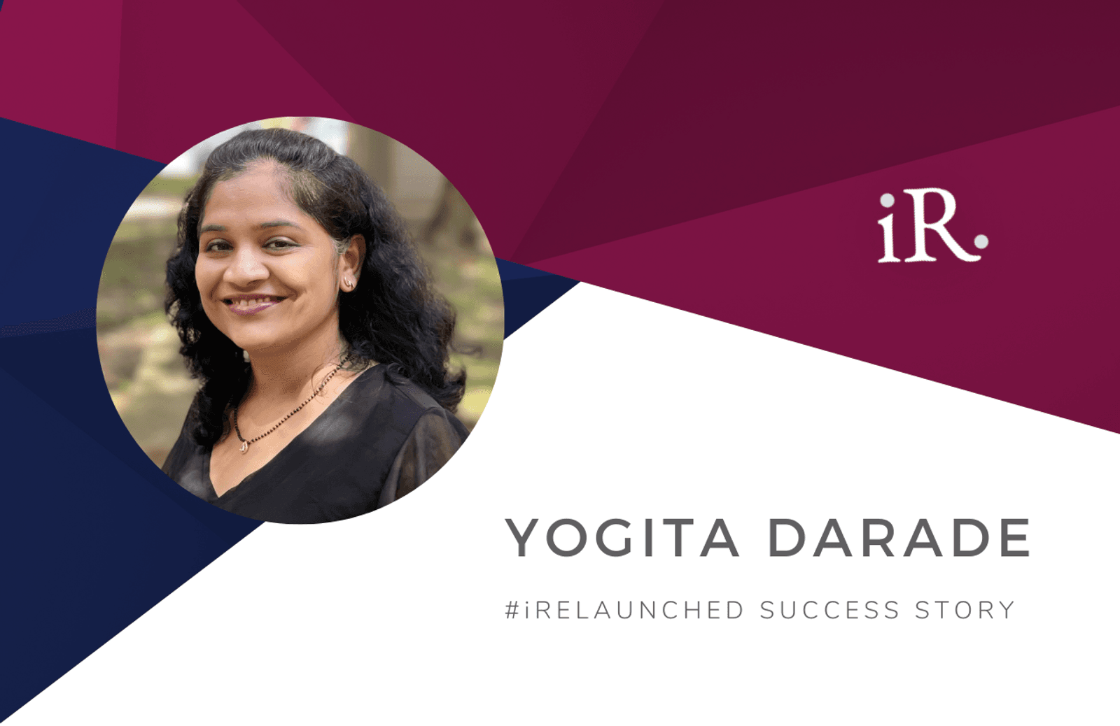 Yogita Darade's headshot and the text #iRelaunched Success Story along with the iRelaunch logo.  A navy and maroon geometric textured background intersect behind Yogita's headshot.